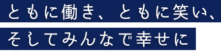 ともに働き、ともに笑い、そしてみんなで幸せに
