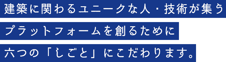 建築に関わるユニークな人・技術が集う プラットフォームを創るために 六つの「しごと」にこだわります。